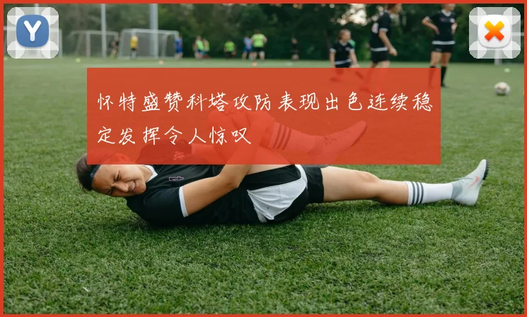 怀特盛赞科塔攻防表现出色连续稳定发挥令人惊叹