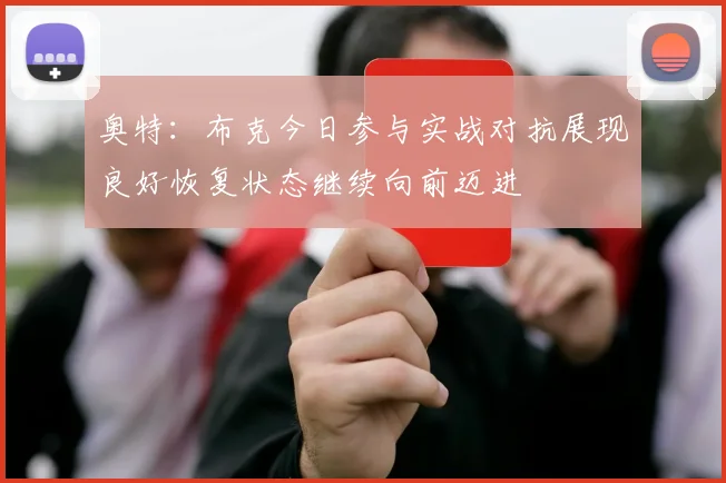 奥特：布克今日参与实战对抗展现良好恢复状态继续向前迈进