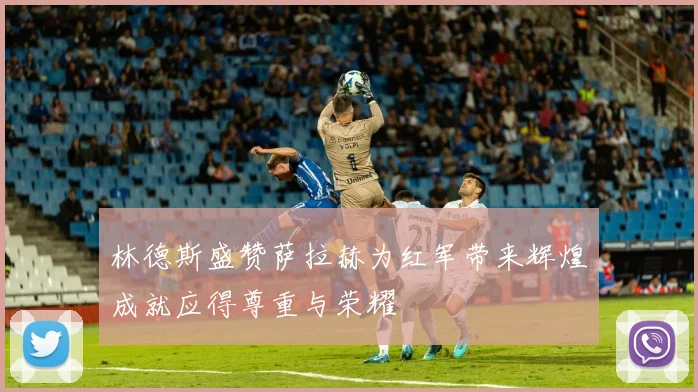 林德斯盛赞萨拉赫为红军带来辉煌成就应得尊重与荣耀