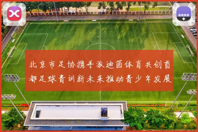 北京市足协携手派迪茵体育共创首都足球青训新未来推动青少年发展与足球事业繁荣