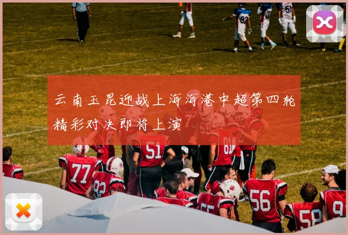 云南玉昆迎战上海海港中超第四轮精彩对决即将上演
