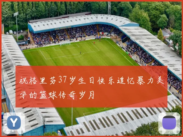 祝格里芬37岁生日快乐追忆暴力美学的篮球传奇岁月