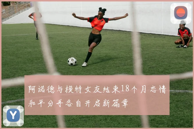阿诺德与模特女友结束18个月恋情和平分手各自开启新篇章