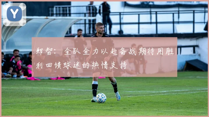 郑智：全队全力以赴备战期待用胜利回馈球迷的热情支持