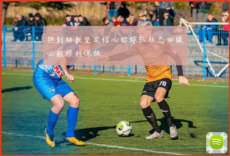 热刺助教坚定信心称球队状态回暖必能顺利保级