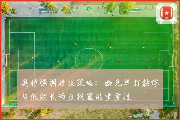奥特强调进攻策略：避免单打黏球与低效长两分投篮的重要性