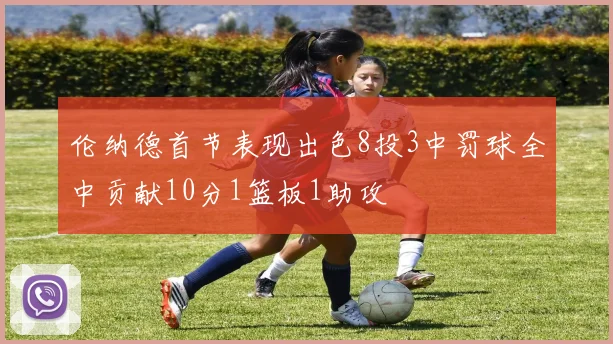 伦纳德首节表现出色8投3中罚球全中贡献10分1篮板1助攻