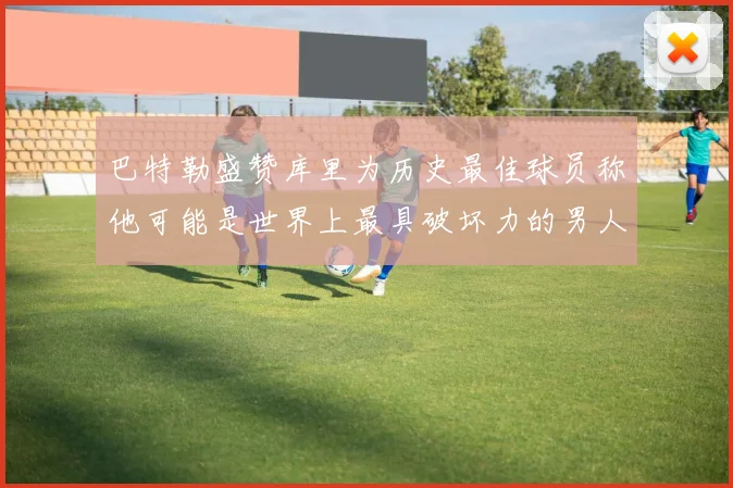 巴特勒盛赞库里为历史最佳球员称他可能是世界上最具破坏力的男人