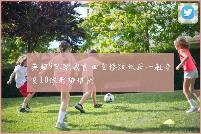 英超9队欧战首回合惨败仅获一胜净负10球形势堪忧
