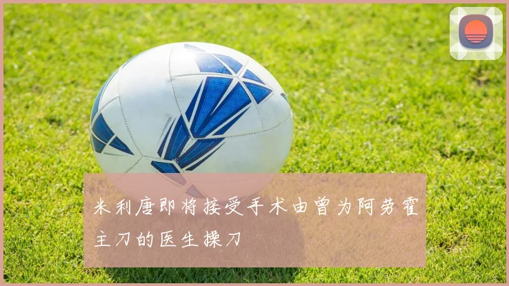 米利唐即将接受手术由曾为阿劳霍主刀的医生操刀