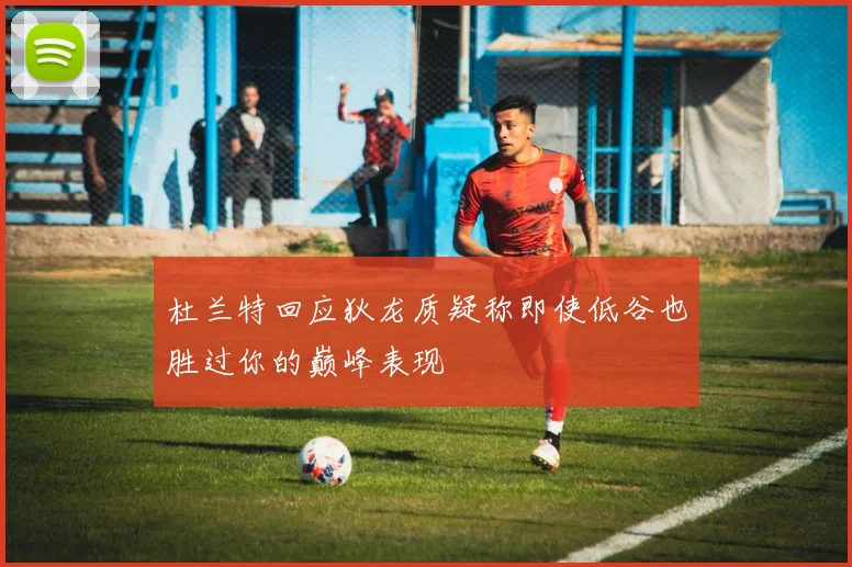 杜兰特回应狄龙质疑称即使低谷也胜过你的巅峰表现