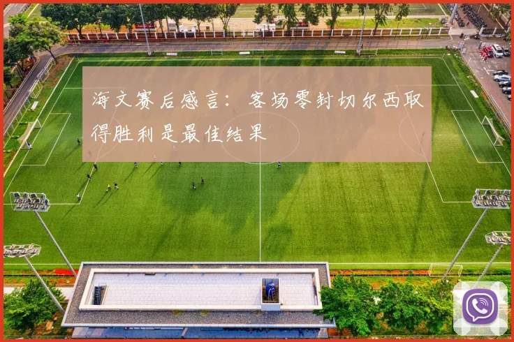 海文赛后感言：客场零封切尔西取得胜利是最佳结果