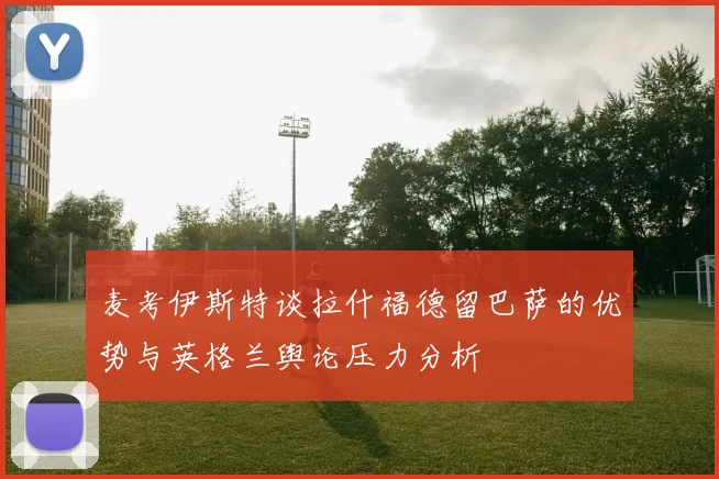 麦考伊斯特谈拉什福德留巴萨的优势与英格兰舆论压力分析