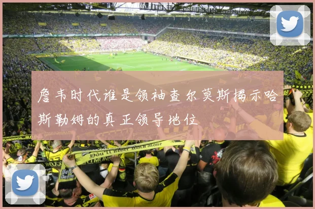 詹韦时代谁是领袖查尔莫斯揭示哈斯勒姆的真正领导地位
