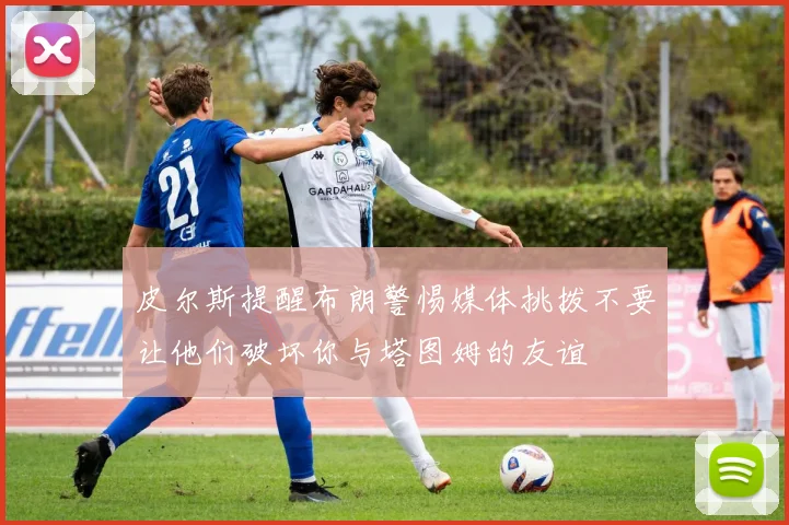 皮尔斯提醒布朗警惕媒体挑拨不要让他们破坏你与塔图姆的友谊