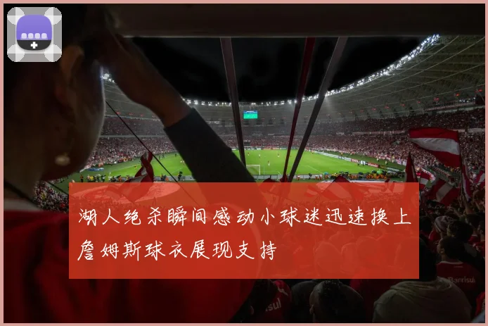 湖人绝杀瞬间感动小球迷迅速换上詹姆斯球衣展现支持
