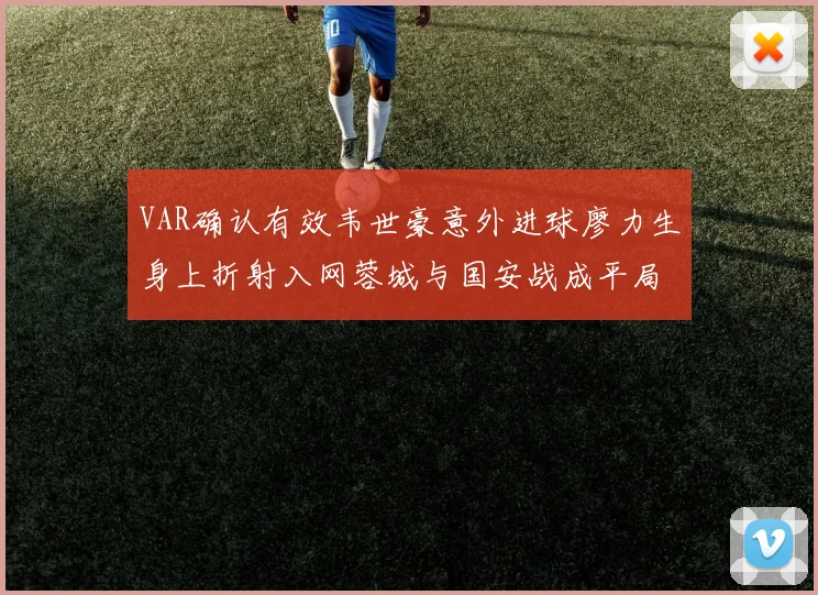 VAR确认有效韦世豪意外进球廖力生身上折射入网蓉城与国安战成平局