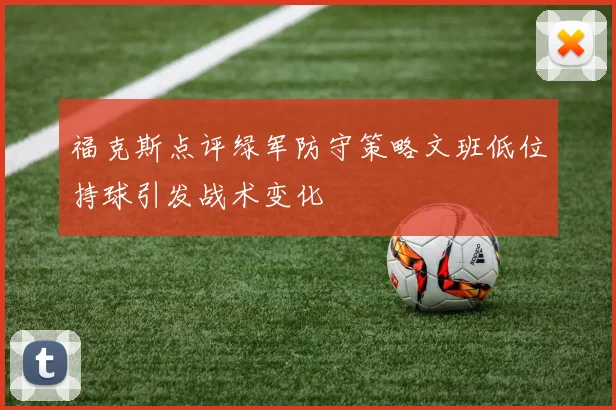 福克斯点评绿军防守策略文班低位持球引发战术变化