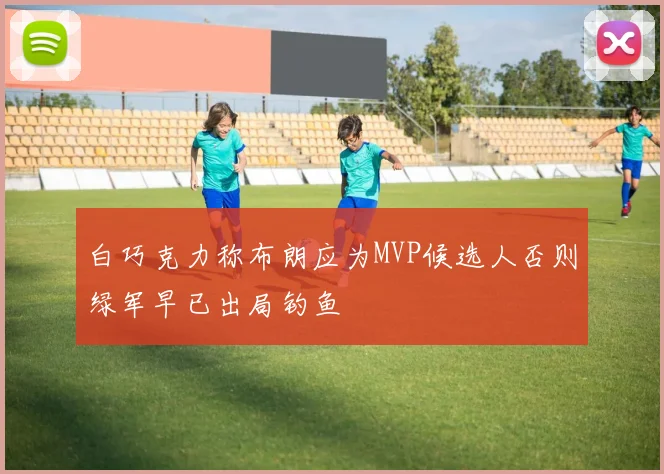 白巧克力称布朗应为MVP候选人否则绿军早已出局钓鱼