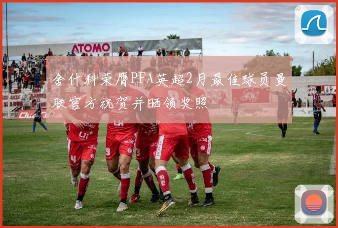 舍什科荣膺PFA英超2月最佳球员曼联官方祝贺并晒领奖照