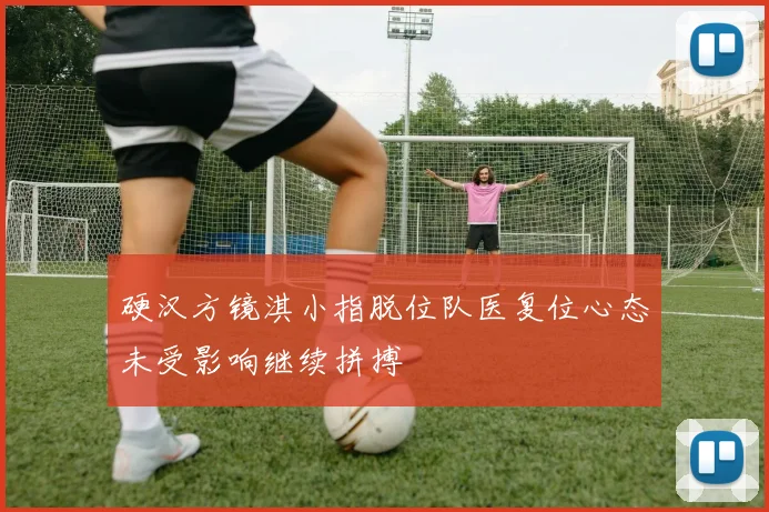 硬汉方镜淇小指脱位队医复位心态未受影响继续拼搏