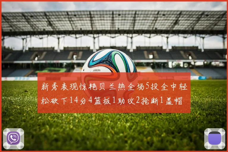 新秀表现惊艳贝兰热全场5投全中轻松砍下14分4篮板1助攻2抢断1盖帽