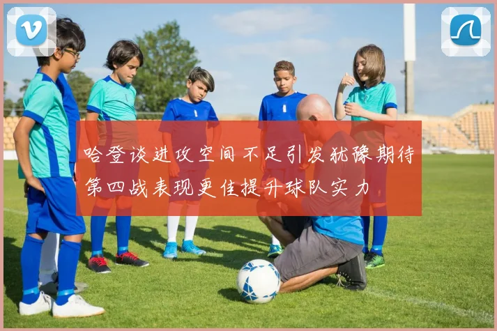 哈登谈进攻空间不足引发犹豫期待第四战表现更佳提升球队实力