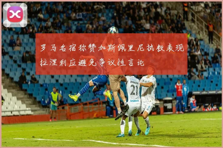 罗马名宿称赞加斯佩里尼执教表现拉涅利应避免争议性言论