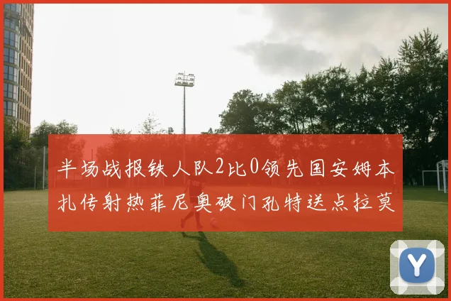 半场战报铁人队2比0领先国安姆本扎传射热菲尼奥破门孔特送点拉莫斯受伤退场