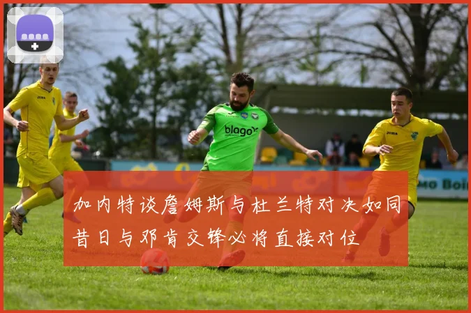 加内特谈詹姆斯与杜兰特对决如同昔日与邓肯交锋必将直接对位