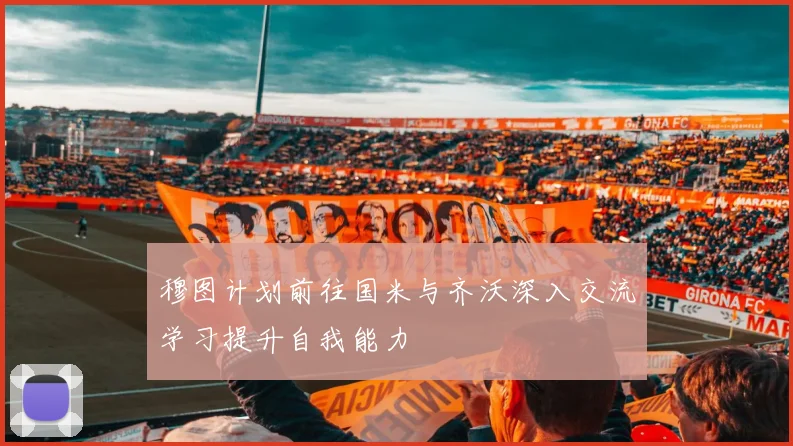 穆图计划前往国米与齐沃深入交流学习提升自我能力