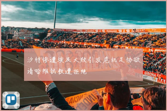 沙特惨遭埃及大败引发危机足协欲请哈维执教遭拒绝