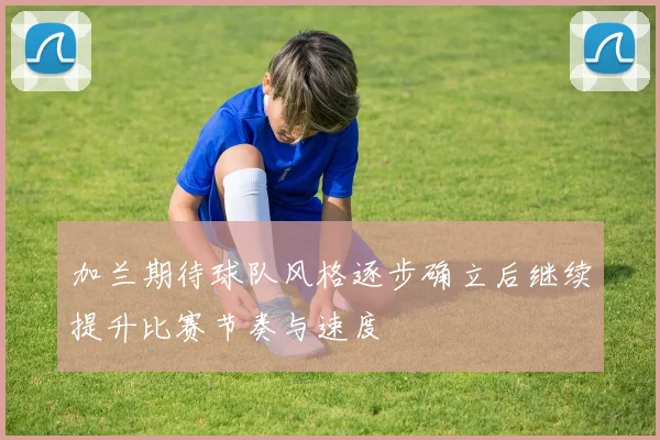 加兰期待球队风格逐步确立后继续提升比赛节奏与速度