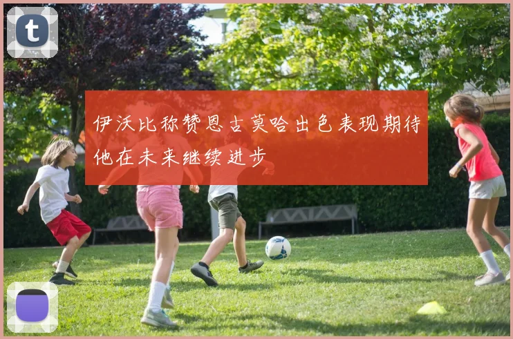 伊沃比称赞恩古莫哈出色表现期待他在未来继续进步