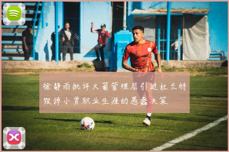 徐静雨批评火箭管理层引进杜兰特毁掉小贾职业生涯的愚蠢决策